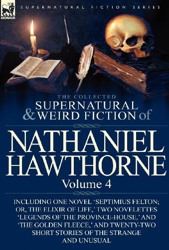 The Collected Supernatural and Weird Fiction of Nathaniel Hawthorne: Volume 4-Including One Novel 'Septimius Felton; Or, the Elixir of Life, ' Two Nov - Nathaniel Hawthorne - Bücher - Leonaur Ltd - 9780857068057 - 12. Dezember 2011
