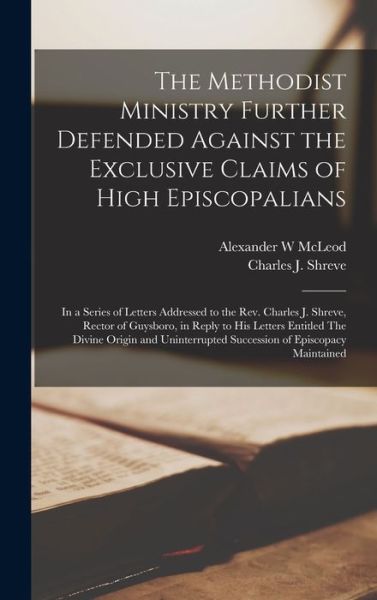 Cover for Alexander W McLeod · The Methodist Ministry Further Defended Against the Exclusive Claims of High Episcopalians [microform] (Hardcover Book) (2021)