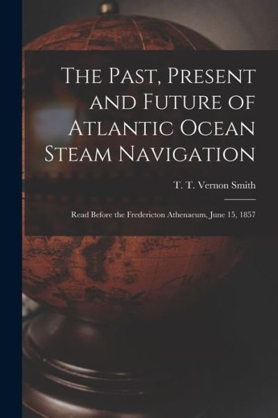 The Past, Present and Future of Atlantic Ocean Steam Navigation [microform]: Read Before the Fredericton Athenaeum, June 15, 1857 - T T Vernon (Thomas Timmis Ve Smith - Bøger - Legare Street Press - 9781015199057 - 10. september 2021