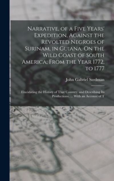 Cover for John Gabriel Stedman · Narrative, of a Five Years' Expedition, Against the Revolted Negroes of Surinam, in Guiana, On the Wild Coast of South America; From the Year 1772, to 1777: Elucidating the History of That Country, and Describing Its Productions, ... With an Account of T (Hardcover Book) (2022)