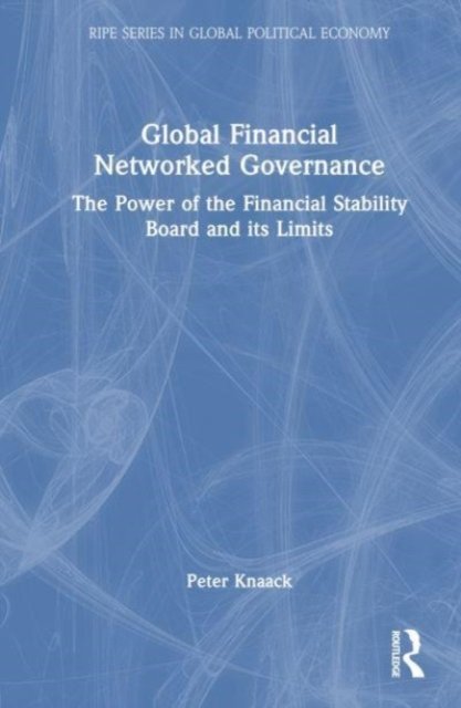 Cover for Knaack, Peter (American University, USA) · Global Financial Networked Governance: The Power of the Financial Stability Board and its Limits - RIPE Series in Global Political Economy (Hardcover Book) (2022)