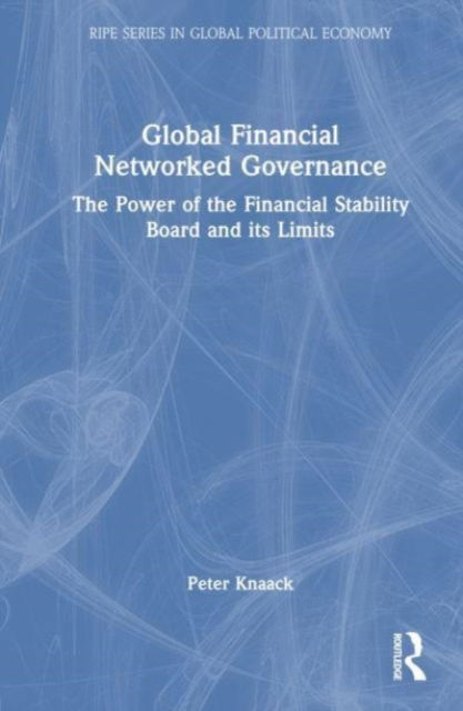 Cover for Knaack, Peter (American University, USA) · Global Financial Networked Governance: The Power of the Financial Stability Board and its Limits - RIPE Series in Global Political Economy (Gebundenes Buch) (2022)