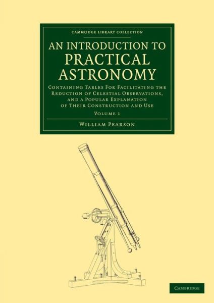 Cover for William Pearson · An Introduction to Practical Astronomy: Volume 1: Containing Tables for Facilitating the Reduction of Celestial Observations, and a Popular Explanation of their Construction and Use - Cambridge Library Collection - Astronomy (Pocketbok) (2013)