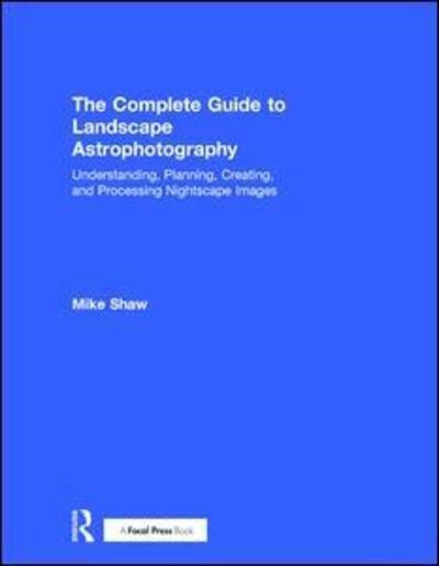 The Complete Guide to Landscape Astrophotography: Understanding, Planning, Creating, and Processing Nightscape Images - Michael Shaw - Kirjat - Taylor & Francis Ltd - 9781138201057 - maanantai 6. helmikuuta 2017