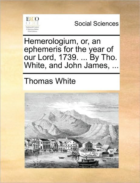 Cover for Thomas White · Hemerologium, Or, an Ephemeris for the Year of Our Lord, 1739. ... by Tho. White, and John James, ... (Paperback Book) (2010)