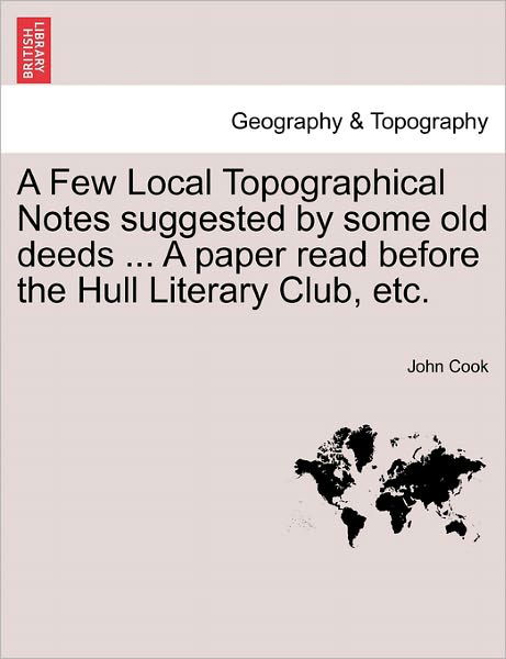 Cover for John Cook · A Few Local Topographical Notes Suggested by Some Old Deeds ... a Paper Read Before the Hull Literary Club, Etc. (Taschenbuch) (2011)
