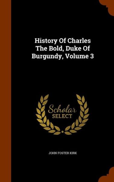 Cover for John Foster Kirk · History of Charles the Bold, Duke of Burgundy, Volume 3 (Hardcover Book) (2015)