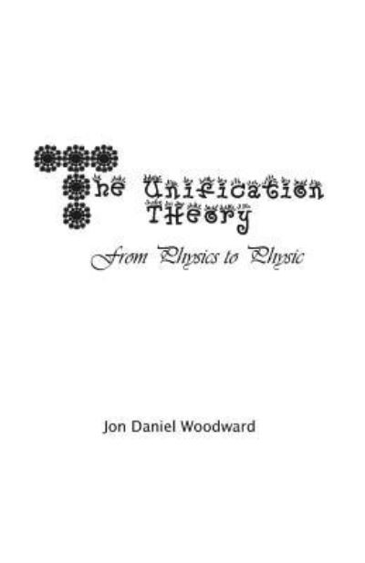 Cover for Jon Daniel Woodward · The Unification Theory: From Physics to Physic (Paperback Book) (2011)