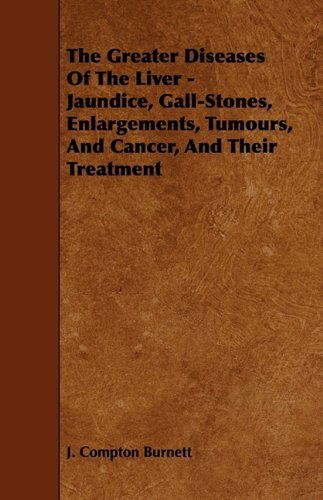 The Greater Diseases of the Liver - Jaundice, Gall-stones, Enlargements, Tumours, and Cancer, and Their Treatment - J. Compton Burnett - Books - Read Books - 9781444632057 - May 13, 2009