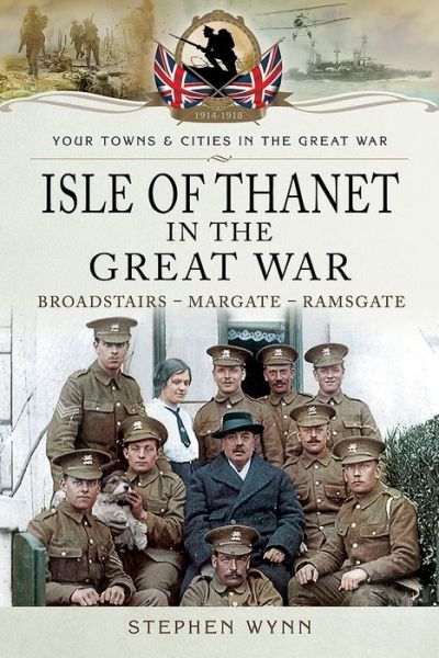 Isle of Thanet in the Great War: Margate Broadstairs Ramsgate - Stephen Wynn - Książki - Pen & Sword Books Ltd - 9781473834057 - 15 listopada 2017