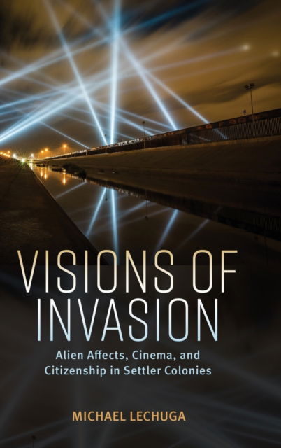Cover for Michael Lechuga · Visions of Invasion: Alien Affects, Cinema, and Citizenship in Settler Colonies - Race, Rhetoric, and Media Series (Hardcover Book) (2023)