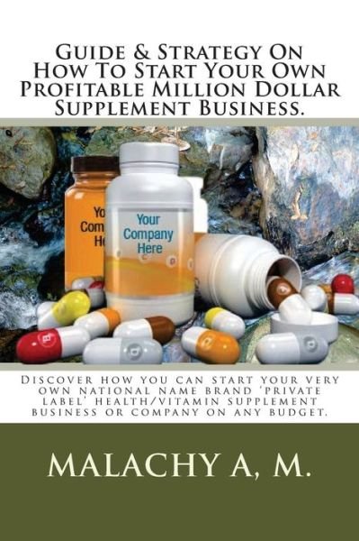 Cover for Malachy a M · Guide and Strategy on How to Start Your Own Profitable Million Dollar Supplement Business.: Discover How You Can Start Your Very Own National Name Bra (Paperback Bog) (2014)