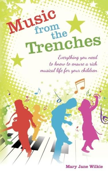 Mary Jane Wilkie · Music from the Trenches: Everything You Need to Know to Ensure a Rich Musical Life for Your Children (Paperback Book) (2014)