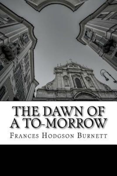 The Dawn of A To-Morrow - Frances Hodgson Burnett - Books - CreateSpace Independent Publishing Platf - 9781507555057 - July 28, 2016