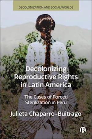 Cover for Chaparro-Buitrago, Julieta (The University of Cambridge, England) · Decolonizing Reproductive Rights in Latin America: The Cases of Forced Sterilization in Peru - Decolonization and Social Worlds (Hardcover Book) (2025)