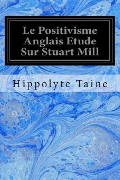 Le Positivisme Anglais Etude Sur Stuart Mill - Hippolyte Taine - Boeken - Createspace Independent Publishing Platf - 9781534735057 - 17 juni 2016