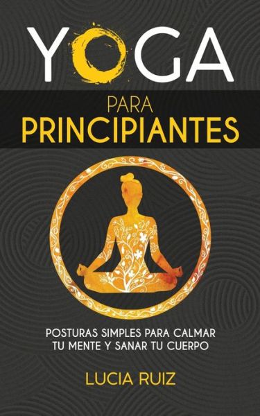 Cover for Lucia Ruiz · Yoga para principiantes: Posturas simples para calmar tu mente y sanar tu cuerpo (Paperback Book) (2020)