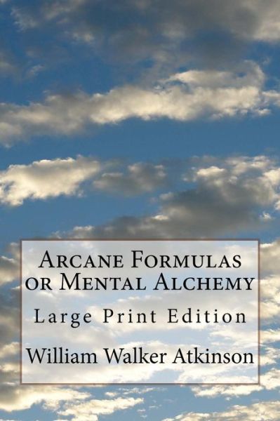 Arcane Formulas or Mental Alchemy - William Walker Atkinson - Libros - Createspace Independent Publishing Platf - 9781720785057 - 5 de junio de 2018