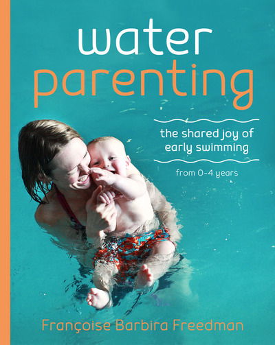 Cover for Francoise Barbira Freedman · Water Parenting: The shared joy of early swimming from 0-4 years (Paperback Book) (2017)