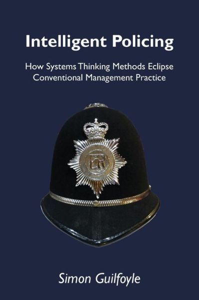 Intelligent Policing: How Systems Thinking Approaches Eclipse Conventional Management Practice - Simon Guilfoyle - Książki - Triarchy Press - 9781909470057 - 28 marca 2013