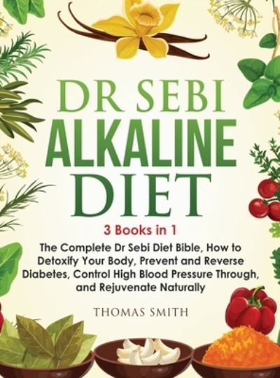 Cover for Thomas Smith · Dr Sebi Alkaline Diet: 3 Books in 1: The Complete Dr Sebi Diet Bible, How to Naturally Detoxify Your Body, Prevent and Reverse Diabetes, and Control High Blood Pressure (Hardcover Book) (2020)