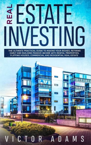 Cover for Victor Adams · Real Estate Investing: The Ultimate Practical Guide To Making your Riches, Retiring Early and Building Passive Income with Rental Properties, Flipping Houses, Commercial and Residential Real Estate (Paperback Book) (2019)