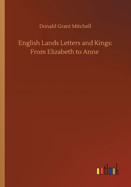 English Lands Letters and Kings: From Elizabeth to Anne - Donald Grant Mitchell - Bøger - Outlook Verlag - 9783752421057 - 6. august 2020