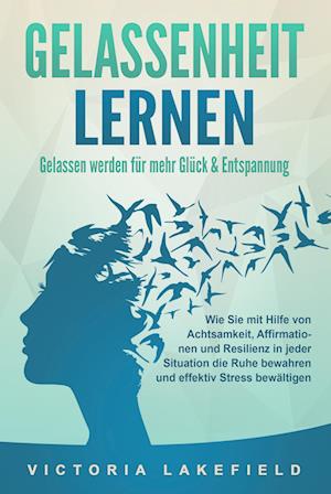 Cover for Victoria Lakefield · GELASSENHEIT LERNEN - Gelassen werden für mehr Glück &amp; Entspannung: Wie Sie mit Hilfe von Achtsamkeit, Affirmationen und Resilienz in jeder Situation die Ruhe bewahren und effektiv Stress bewältigen (Book) (2024)