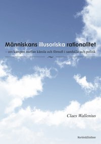 Cover for Claes Wallenius · Människans illusoriska rationalitet : om kampen mellan känsla och förnuft i samhälle och politi (Book) (2014)