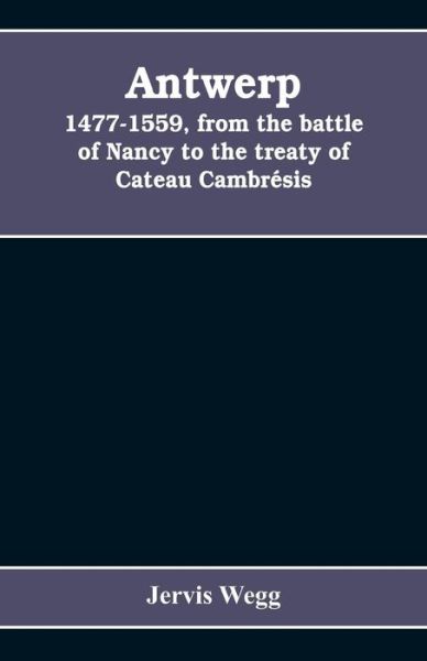 Cover for Jervis Wegg · Antwerp, 1477-1559, from the battle of Nancy to the treaty of Cateau Cambresis (Paperback Bog) (2019)