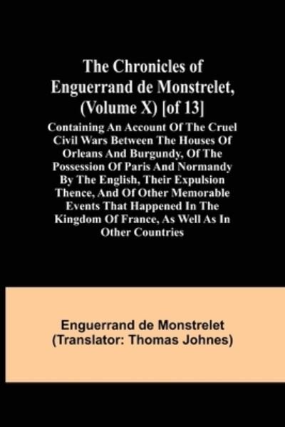 Cover for Enguerrand De Monstrelet · The Chronicles of Enguerrand de Monstrelet, (Volume X) [of 13]; Containing an account of the cruel civil wars between the houses of Orleans and Burgundy, of the possession of Paris and Normandy by the English, their expulsion thence, and of other memorabl (Paperback Book) (2021)