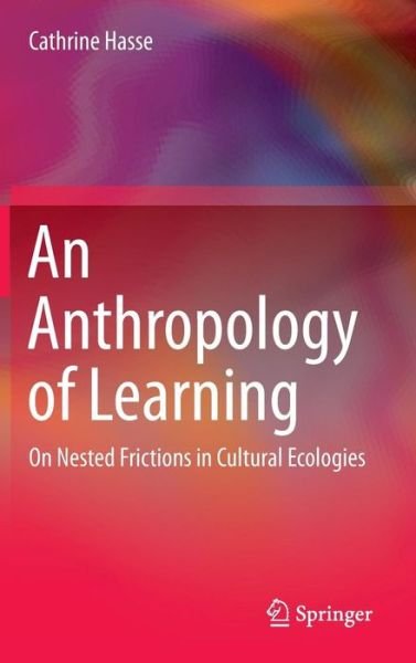 Cover for Cathrine Hasse · An Anthropology of Learning: On Nested Frictions in Cultural Ecologies (Hardcover bog) (2014)