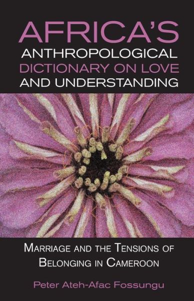 Africa's Anthropological Dictionary on Love and Understanding. Marriage and the Tensions of Belonging in Cameroon - Peter Ateh-afac Fossungu - Livros - Langaa RPCIG - 9789956791057 - 6 de dezembro de 2013