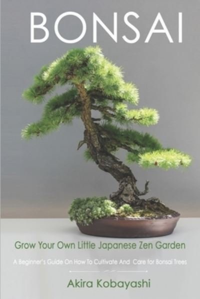 Cover for Akira Kobayashi · BONSAI - Grow Your Own Little Japanese Zen Garden: A Beginner's Guide On How To Cultivate And Care For Your Bonsai Trees (Paperback Book) (2020)