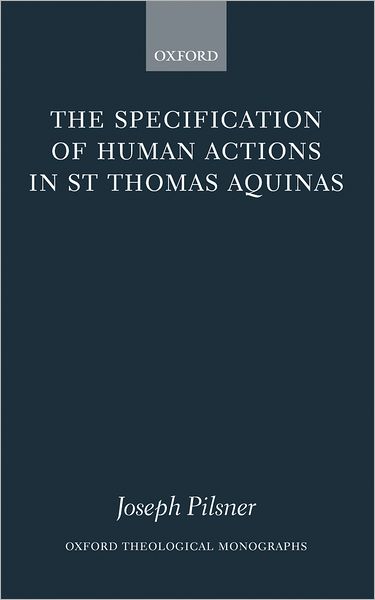 Cover for Pilsner, Joseph (Assistant Professor of Theology, University of St Thomas, Houston) · The Specification of Human Actions in St Thomas Aquinas - Oxford Theological Monographs (Hardcover Book) (2006)