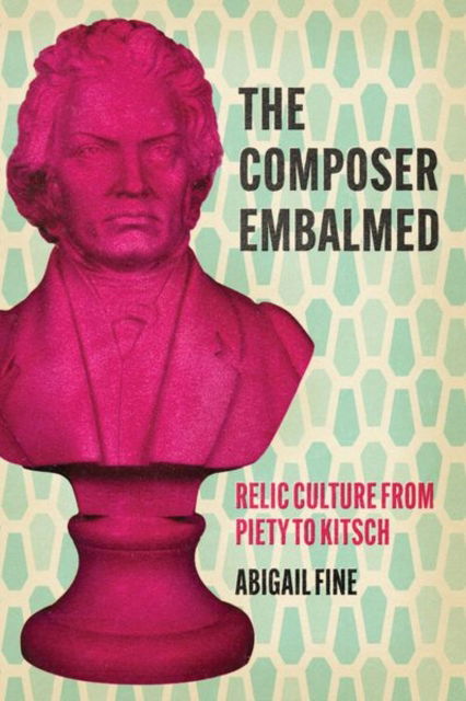 Cover for Abigail Fine · The Composer Embalmed: Relic Culture from Piety to Kitsch - New Material Histories of Music (Hardcover Book) (2025)