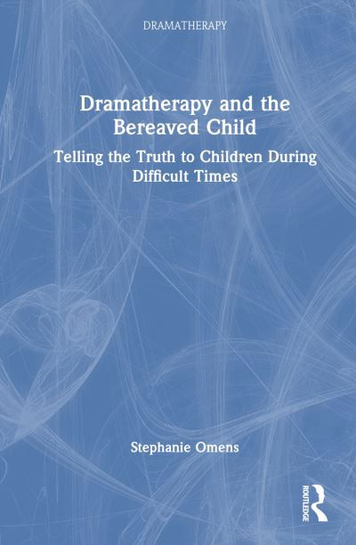 Cover for Omens, Stephanie (New York University and Lesley University, USA) · Dramatherapy and the Bereaved Child: Telling the Truth to Children During Difficult Times - Dramatherapy (Gebundenes Buch) (2024)