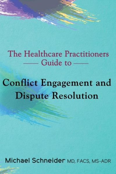 Dr Michael Schneider MD MS- · The Healthcare Practitioners Guide to Conflict Engagement and Dispute Resolution : Negotiation, Mediation and Arbitration in Medical Disputes (Paperback Book) (2018)