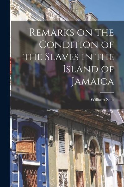 Cover for William Sells · Remarks on the Condition of the Slaves in the Island of Jamaica (Paperback Book) (2021)