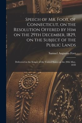 Samuel Augustus 1780-1846 Foot · Speech of Mr. Foot, of Connecticut, on the Resolution Offered by Him on the 29th December, 1829, on the Subject of the Public Lands (Paperback Book) (2021)