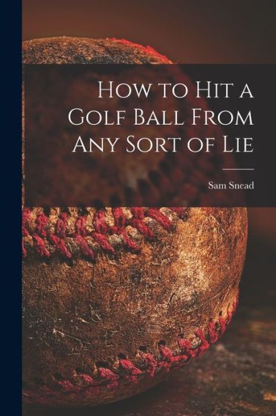 Cover for Sam 1912-2002 Snead · How to Hit a Golf Ball From Any Sort of Lie (Pocketbok) (2021)