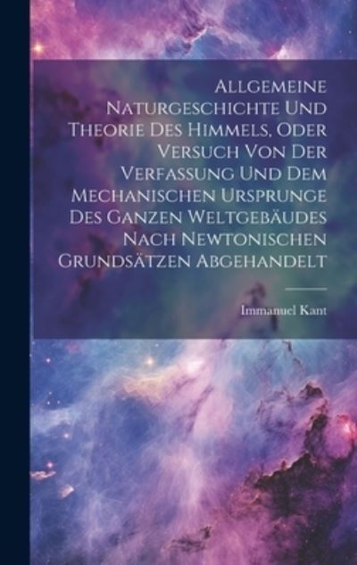 Allgemeine Naturgeschichte und Theorie des Himmels, Oder Versuch Von der Verfassung und Dem Mechanischen Ursprunge des Ganzen Weltgebäudes Nach Newtonischen Grundsätzen Abgehandelt - Immanuel Kant - Books - Creative Media Partners, LLC - 9781021160058 - July 18, 2023