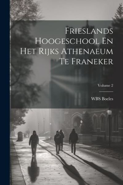 Cover for Wbs Boeles · Frieslands Hoogeschool en Het Rijks Athenaeum Te Franeker; Volume 2 (Bog) (2023)