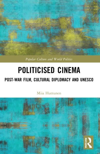 Cover for Huttunen, Miia (University of Jyvaskyla, Finland) · Politicised Cinema: Post-War Film, Cultural Diplomacy and UNESCO - Popular Culture and World Politics (Paperback Book) (2023)