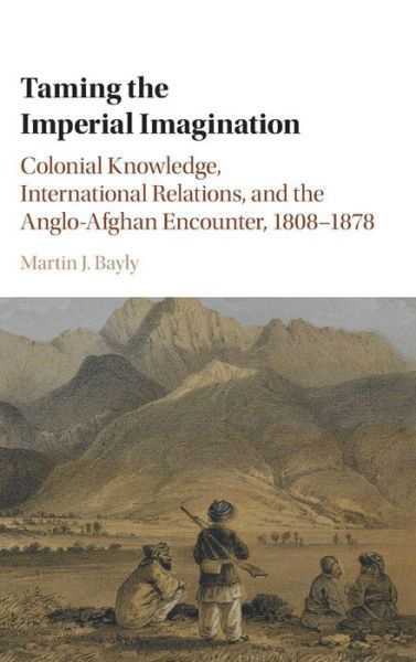 Cover for Bayly, Martin J. (London School of Economics and Political Science) · Taming the Imperial Imagination: Colonial Knowledge, International Relations, and the Anglo-Afghan Encounter, 1808–1878 (Hardcover bog) (2016)