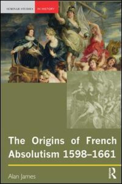 Cover for Alan James · The Origins of French Absolutism, 1598-1661 - Seminar Studies (Hardcover Book) (2015)