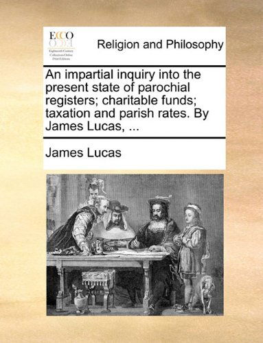 An Impartial Inquiry into the Present State of Parochial Registers; Charitable Funds; Taxation and Parish Rates. by James Lucas, ... - James Lucas - Książki - Gale ECCO, Print Editions - 9781140816058 - 27 maja 2010