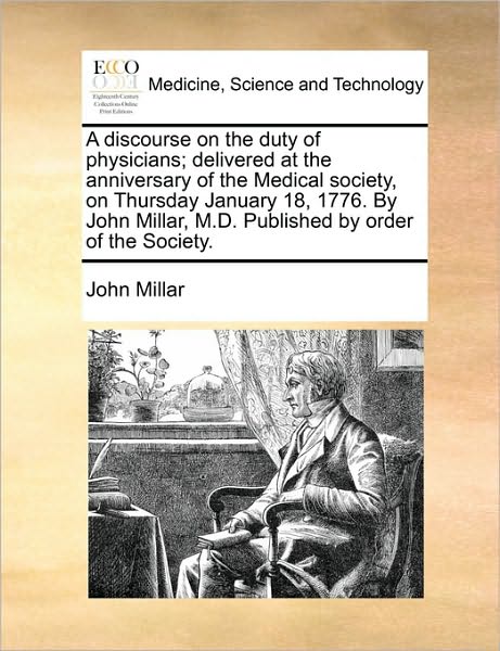 A Discourse on the Duty of Physicians; Delivered at the Anniversary of the Medical Society, on Thursday January 18, 1776. by John Millar, M.d. Published - John Millar - Books - Gale Ecco, Print Editions - 9781170123058 - June 9, 2010