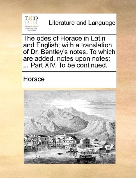 Cover for Horace · The Odes of Horace in Latin and English; with a Translation of Dr. Bentley's Notes. to Which Are Added, Notes Upon Notes; ... Part Xiv. to Be Continued. (Pocketbok) (2010)