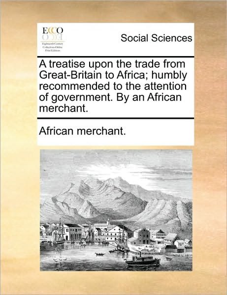 Cover for African Merchant. · A Treatise Upon the Trade from Great-britain to Africa; Humbly Recommended to the Attention of Government. by an African Merchant. (Taschenbuch) (2011)
